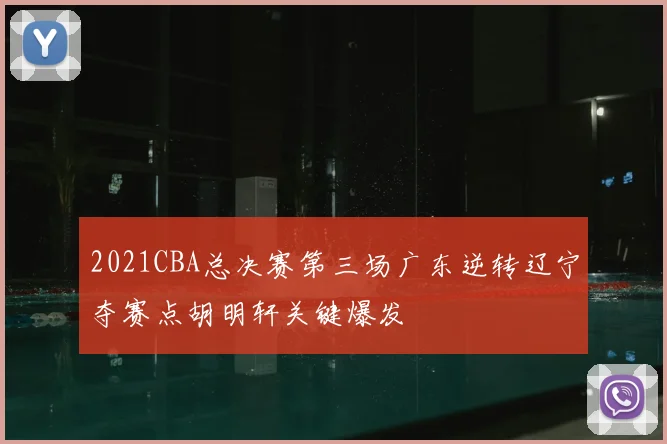 2021CBA总决赛第三场广东逆转辽宁夺赛点胡明轩关键爆发