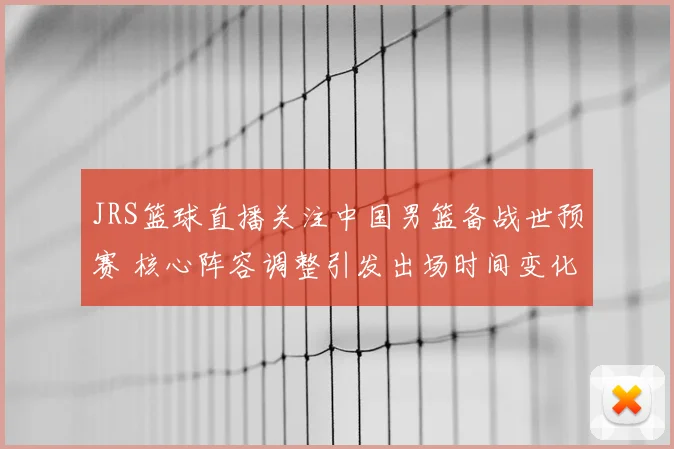 JRS篮球直播关注中国男篮备战世预赛 核心阵容调整引发出场时间变化