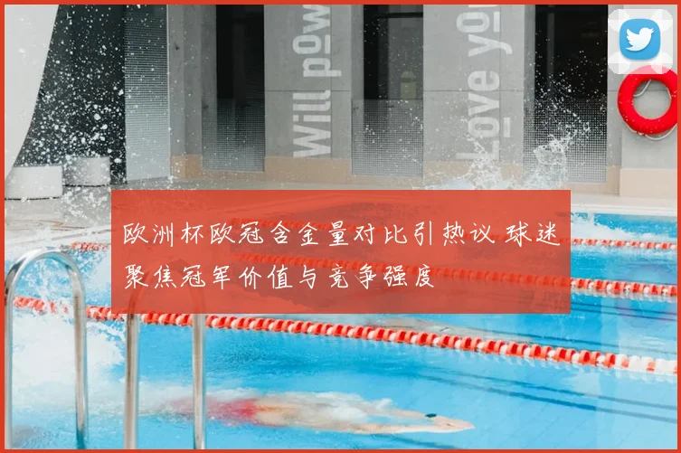 欧洲杯欧冠含金量对比引热议 球迷聚焦冠军价值与竞争强度